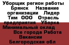 Уборщик(регион работы - Брянск) › Название организации ­ Лидер Тим, ООО › Отрасль предприятия ­ Уборка › Минимальный оклад ­ 32 000 - Все города Работа » Вакансии   . Белгородская обл.